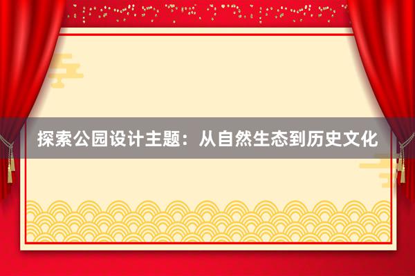 探索公园设计主题：从自然生态到历史文化