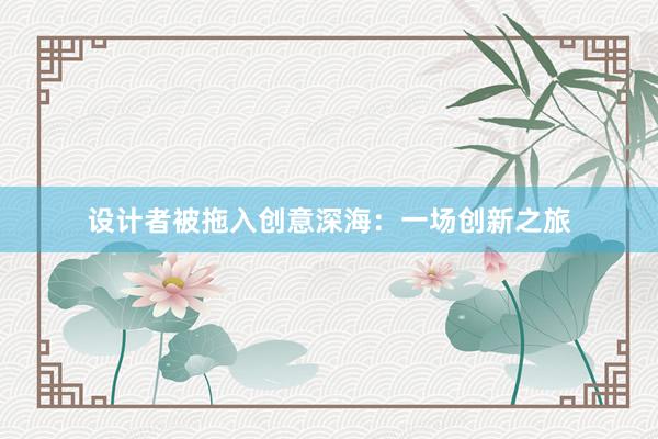 设计者被拖入创意深海：一场创新之旅