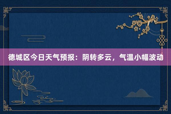 德城区今日天气预报：阴转多云，气温小幅波动