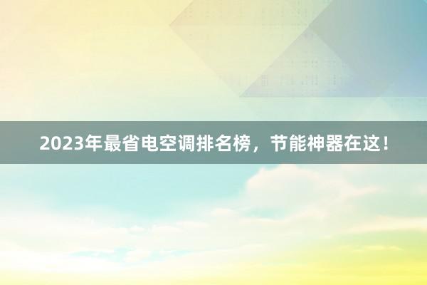 2023年最省电空调排名榜，节能神器在这！