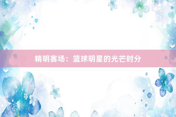 精明赛场：篮球明星的光芒时分